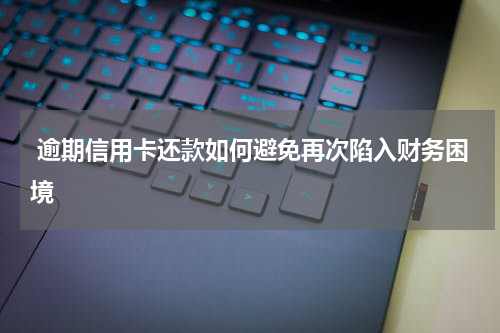  逾期信用卡还款如何避免再次陷入财务困境