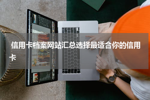  信用卡档案网站汇总选择最适合你的信用卡