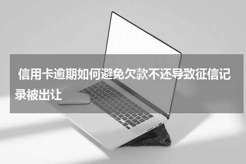  信用卡逾期如何避免欠款不还导致征信记录被出让