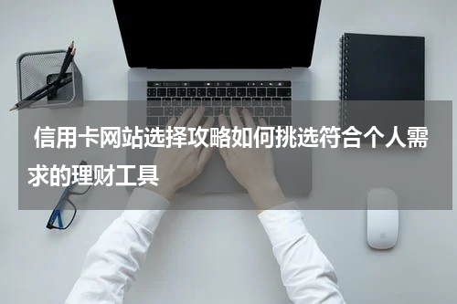  信用卡网站选择攻略如何挑选符合个人需求的理财工具