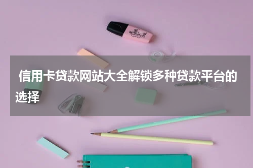  信用卡贷款网站大全解锁多种贷款平台的选择