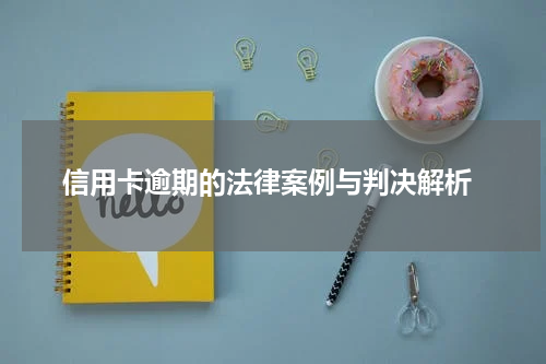 信用卡逾期的法律案例与判决解析