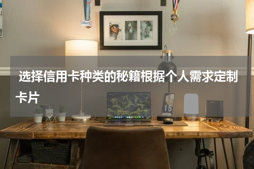  选择信用卡种类的秘籍根据个人需求定制卡片
