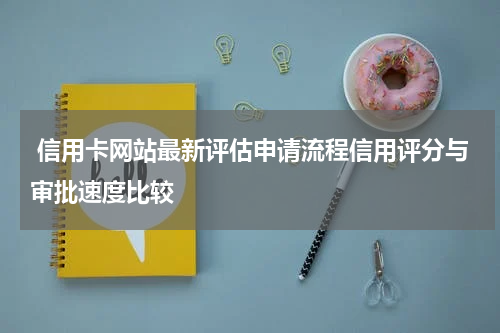  信用卡网站最新评估申请流程信用评分与审批速度比较