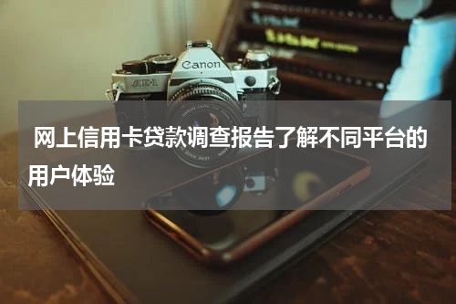  网上信用卡贷款调查报告了解不同平台的用户体验