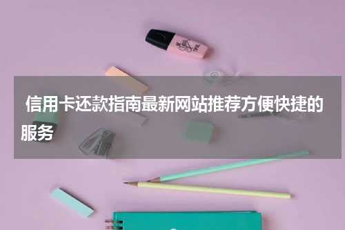  信用卡还款指南最新网站推荐方便快捷的服务