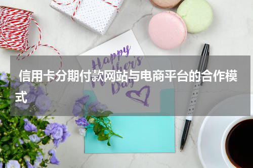  信用卡分期付款网站与电商平台的合作模式