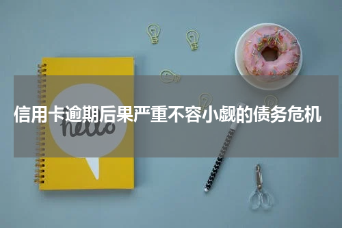  信用卡逾期后果严重不容小觑的债务危机