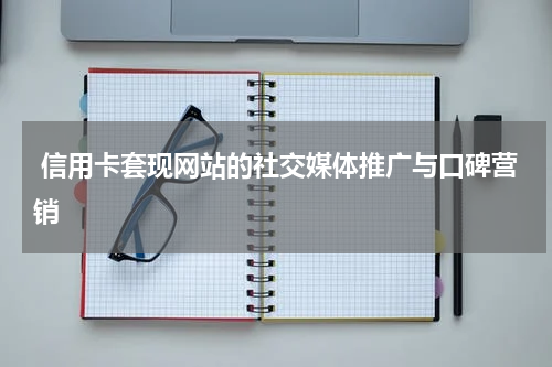  信用卡套现网站的社交媒体推广与口碑营销