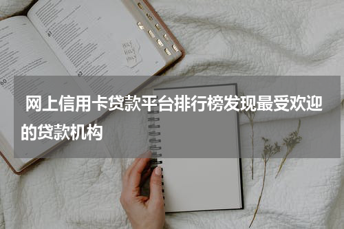  网上信用卡贷款平台排行榜发现最受欢迎的贷款机构