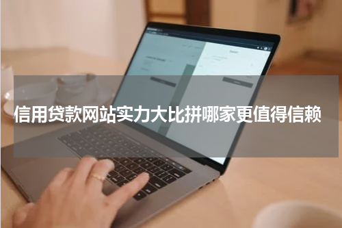  信用贷款网站实力大比拼哪家更值得信赖