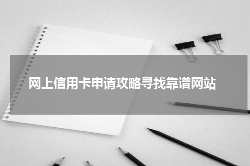  网上信用卡申请攻略寻找靠谱网站