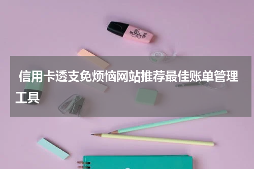 信用卡透支免烦恼网站推荐最佳账单管理工具