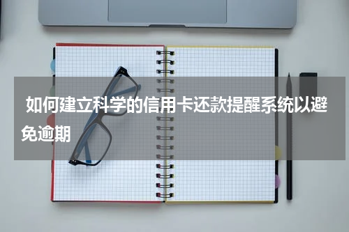  如何建立科学的信用卡还款提醒系统以避免逾期