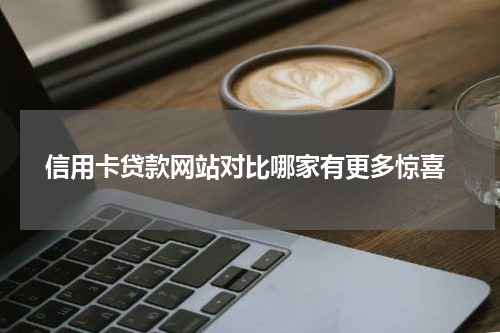  信用卡贷款网站对比哪家有更多惊喜