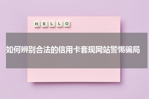  如何辨别合法的信用卡套现网站警惕骗局