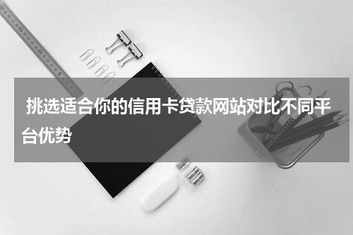  挑选适合你的信用卡贷款网站对比不同平台优势