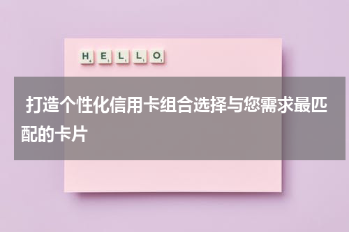  打造个性化信用卡组合选择与您需求最匹配的卡片
