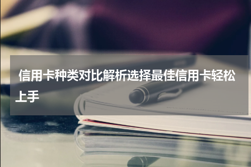  信用卡种类对比解析选择最佳信用卡轻松上手