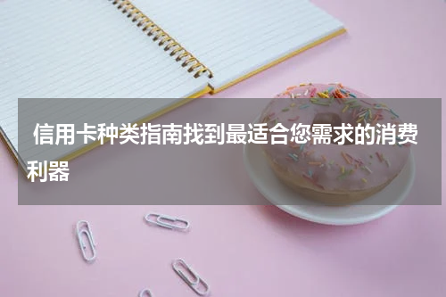  信用卡种类指南找到最适合您需求的消费利器