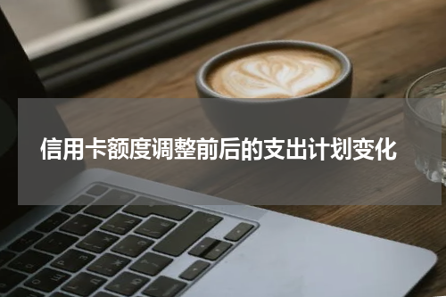  信用卡额度调整前后的支出计划变化