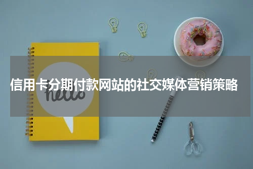  信用卡分期付款网站的社交媒体营销策略