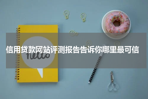  信用贷款网站评测报告告诉你哪里最可信