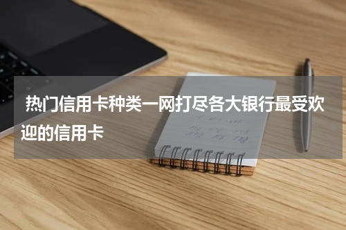  热门信用卡种类一网打尽各大银行最受欢迎的信用卡