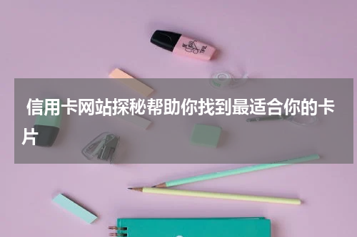  信用卡网站探秘帮助你找到最适合你的卡片