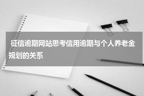  征信逾期网站思考信用逾期与个人养老金规划的关系
