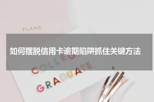  如何摆脱信用卡逾期陷阱抓住关键方法