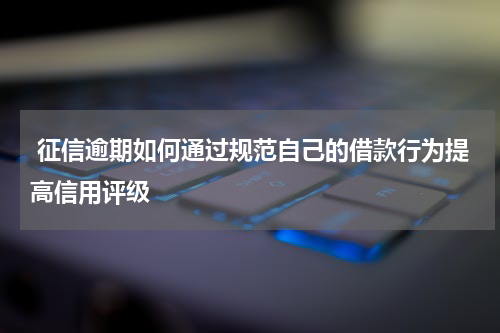  征信逾期如何通过规范自己的借款行为提高信用评级