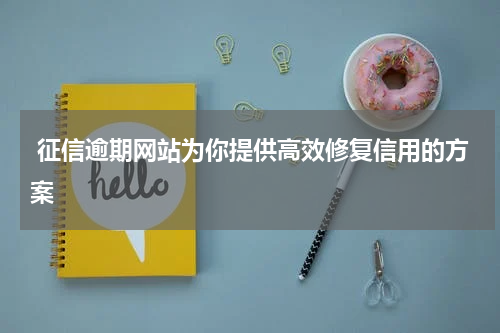  征信逾期网站为你提供高效修复信用的方案