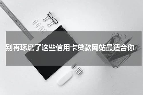  别再琢磨了这些信用卡贷款网站最适合你