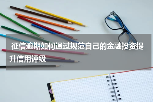  征信逾期如何通过规范自己的金融投资提升信用评级