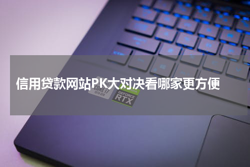  信用贷款网站PK大对决看哪家更方便