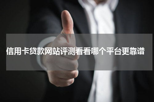  信用卡贷款网站评测看看哪个平台更靠谱