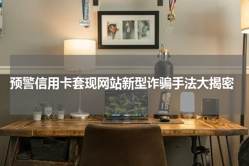 预警信用卡套现网站新型诈骗手法大揭密