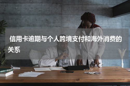 信用卡逾期与个人跨境支付和海外消费的关系