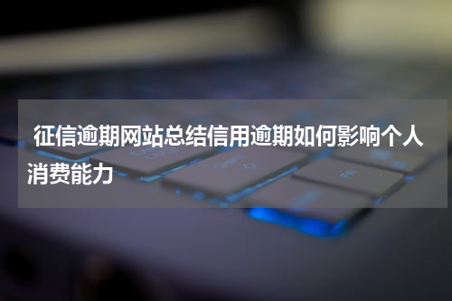  征信逾期网站总结信用逾期如何影响个人消费能力