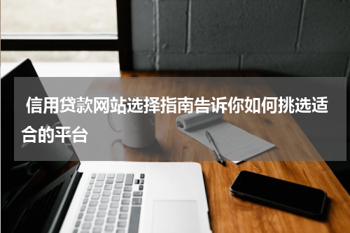  信用贷款网站选择指南告诉你如何挑选适合的平台