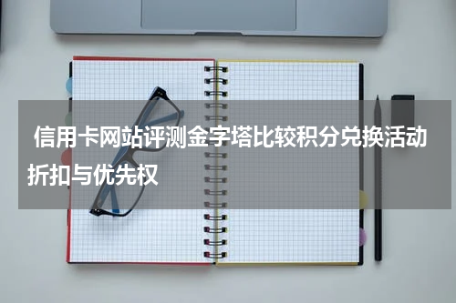  信用卡网站评测金字塔比较积分兑换活动折扣与优先权