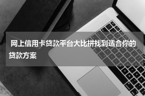  网上信用卡贷款平台大比拼找到适合你的贷款方案