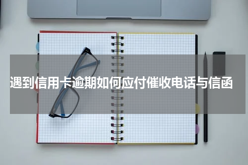  遇到信用卡逾期如何应付催收电话与信函