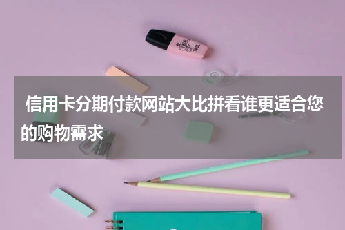  信用卡分期付款网站大比拼看谁更适合您的购物需求