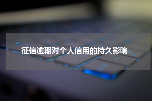  征信逾期对个人信用的持久影响