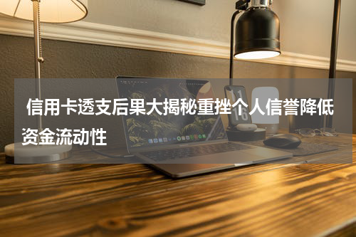 信用卡透支后果大揭秘重挫个人信誉降低资金流动性