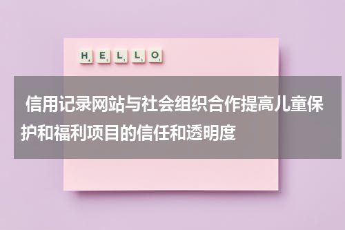  信用记录网站与社会组织合作提高儿童保护和福利项目的信任和透明度