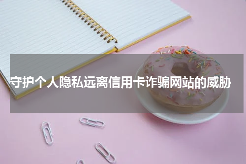  守护个人隐私远离信用卡诈骗网站的威胁