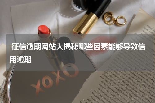  征信逾期网站大揭秘哪些因素能够导致信用逾期